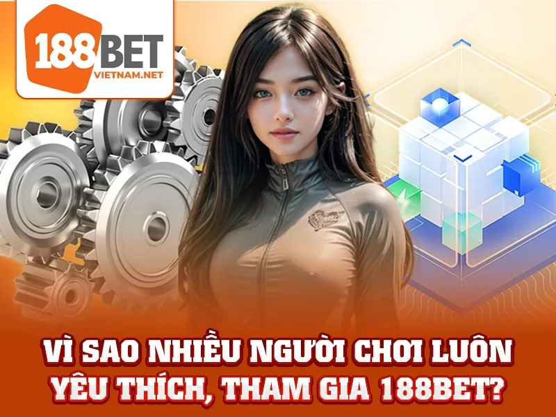 Vì sao nhiều người chơi luôn yêu thích, tham gia 188BET?